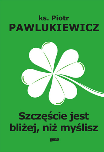 Szczęście jest bliżej niż myślisz - ks. Piotr Pawlukiewicz Szczęście jest bliżej niż myślisz - ks. Piotr Pawlukiewicz