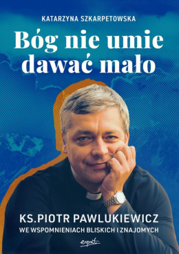 Bóg nie umie dawać mało Ks. Piotr Pawlukiewicz we wspomnieniach bliskich i znajomych - Katarzyna Szkarpetowska